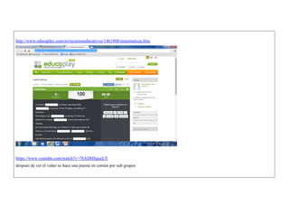 http://www.educaplay.com/es/recursoseducativos/1461808/matematicas.htm 
https://www.youtube.com/watch?v=7bADHSgueLY 
después de ver el video se hace una puesta en común por sub grupos 
 