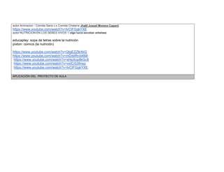 autor:Animacion - Comida Sana v.s Comida Chatarra Jhalil Jussef Moreno Caparó 
https://www.youtube.com/watch?v=lvCIFGgkYXE autor:NUTRICION EN LOS SERES VIVOS 1 olga lucia escobar arbelaez 
educaplay: sopa de letras sobre la nutrición 
pixton: comics (la nutrición) 
https://www.youtube.com/watch?v=QtgEZZlkXkQ 
https://www.youtube.com/watch?v=mDddRrcb668 
https://www.youtube.com/watch?v=sHpXop8kGc8 
https://www.youtube.com/watch?v=vxICi528nsg 
https://www.youtube.com/watch?v=lvCIFGgkYXE 
APLICACIÓN DEL PROYECTO DE AULA  