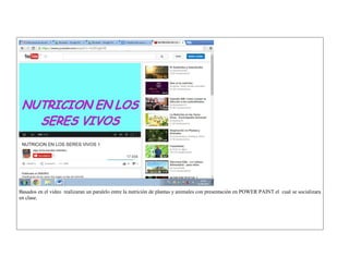 Basados en el video realizaran un paralelo entre la nutrición de plantas y animales con presentación en POWER PAINT el cual se socializara en clase. 
 