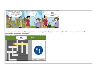 se entregara a los niños una lista de palabras que correspondan al esquema corporal y los niños crearan un comic con ellas , creando sus respectivos personajes 
 