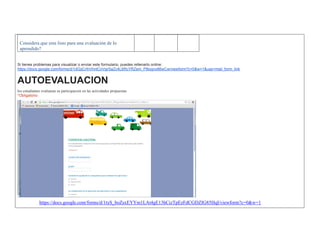 Considera que esta listo para una evaluación de lo aprendido? 
Si tienes problemas para visualizar o enviar este formulario, puedes rellenarlo online: https://docs.google.com/forms/d/1dGqCrIhVhntCnVgrSaZc4L6RcYRZem_P8iogvx86wCw/viewform?c=0&w=1&usp=mail_form_link AUTOEVALUACION los estudiantes evaluaran su participacion en las actividades propuestas *Obligatorio 
https://docs.google.com/forms/d/1tyS_boZsxEYYm1LAt4gE13hCizTpEzFdCGDZIG85HqI/viewform?c=0&w=1  