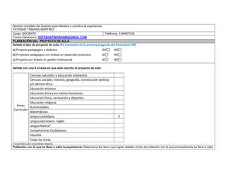 Nombre completo del docente quien Modera o coordina la experiencia: 
ESTEBAN TIMARAN MARTNEZ 
Cargo: DOCENTE 
Teléfonos: 3184907535 
Correo Electrónico: ESTEBANTIMARANM@GMAIL.COM PLANEACIÓN DEL PROYECTO DE AULA 
Señale el tipo de proyecto de aula (Se encuentra en la primera pregunta del Formulario N5) 
a) Proyecto pedagógico y didáctico SIX NO 
b) Proyectos pedagógico con énfasis en desarrollo productivo SI NO 
c) Proyecto con énfasis en gestión institucional SI NO 
Señale con una X el área en que está inscrito el proyecto de aula: 
Áreas Curricular 
Ciencias naturales y educación ambiental. 
Ciencias sociales, historia, geografía, constitución política y/o democrática. 
Educación artística. 
Educación ética y en valores humanos. 
Educación física, recreación y deportes. 
Educación religiosa. 
Humanidades. 
Matemáticas. 
Lengua castellana. 
X 
Lengua extranjera: Inglés 
Lengua Nativa* 
Competencias Ciudadanas. 
Filosofía 
Todas las áreas 
*Lengua Nativa para comunidades indígenas. 
Población con la que se lleva a cabo la experiencia (Seleccione los ítems que logran detallar el tipo de población con la que principalmente se lleva a cabo  