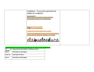multiplicar - Truco para aprender las tablas de multiplicar 
AprendiendoTV BLOG DE LUISA MARÍA ARIAS PRADA. RECURSOS PARA 6º DE PRIMARIA 
http 23JUL20144 comentarios de Maria José en Otras cosas Etiquetas:cortos Para los más pequeños de la casa un corto divertido y tierno sobre la vida de las cigüeñas y las nubes. 
CRONOGRAMA (De ejecución del Proyecto de Aula con los estudiantes): 
16 de octubre 
Presentación del problema y Saberes previos. 
20 oct 
Actividad con educaplay. 
22 de oct 
Actividad de Pixtón 
28 oct 
Actividad con Educaplay. 
