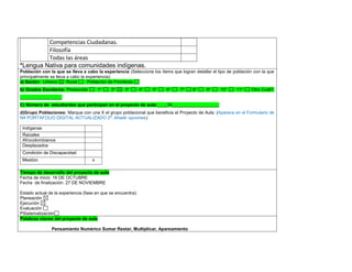 Competencias Ciudadanas. 
Filosofía 
Todas las áreas 
*Lengua Nativa para comunidades indígenas. 
Población con la que se lleva a cabo la experiencia (Seleccione los ítems que logran detallar el tipo de población con la que principalmente se lleva a cabo la experiencia): a) Sector: Urbano Rural Población de Fronteras b) Grados Escolares: Preescolar 1° 2° 3° 4° 5° 6° 7° 8° 9° 10° 11° Otro Cuál?: _________________ C) Número de estudiantes que participan en el proyecto de aula:____34___________________ 
d)Grupo Poblaciones: Marque con una X el grupo poblacional que beneficia el Proyecto de Aula: (Aparece en el Formulario de N4 PORTAFOLIO DIGITAL ACTUALIZADO 2ª. Añadir opciones) 
Indígenas 
Raizales 
Afrocolombianos 
Desplazados 
Condición de Discapacidad 
Mestizo 
x 
,.,. Tiempo de desarrollo del proyecto de aula 
Fecha de inicio: 16 DE OCTUBRE 
Fecha de finalización: 27 DE NOVIEMBRE 
Estado actual de la experiencia (fase en que se encuentra): 
Planeación 
Ejecución 
Evaluación 
PSistematización Palabras claves del proyecto de aula 
Pensamiento Numérico Sumar Restar, Multiplicar, Apareamiento  