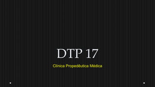 DTP 17
Clínica Propedêutica Médica
 