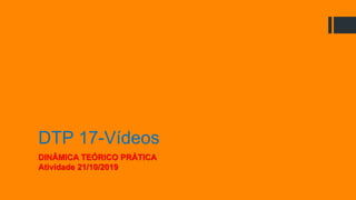 DTP 17-Vídeos
DINÂMICA TEÓRICO PRÁTICA
Atividade 21/10/2019
 