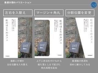 左右を入替え マージン＋角丸 分割位置を変更
垂直に分割の
左右位置を入れ替え
上下に余白を付けながら
裁ち落としまで延びた
角丸処理を追加
垂直軸の角度を
斜めに動かしてみる
垂直分割のバリエーション
 