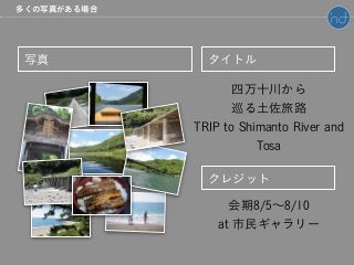 写真 タイトル
クレジット
四万十川から
巡る土佐旅路
TRIP to Shimanto River and
Tosa
会期8/5∼8/10
at 市民ギャラリー
多くの写真がある場合
 