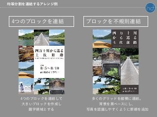 ブロックを不規則連結4つのブロックを連結
4つのブロックを連結して
大きいブロックを作成し
題字領域とする
多くのグリッドを縦横に連結。
背景を黒ベースにし、
写真を認識しやすくように罫線を追加
均等分割を連結するアレンジ例
 