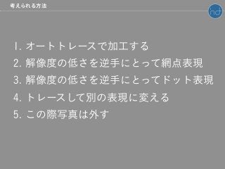 1. オートトレースで加工する
2. 解像度の低さを逆手にとって網点表現
3. 解像度の低さを逆手にとってドット表現
4. トレースして別の表現に変える
5. この際写真は外す
考えられる方法
 