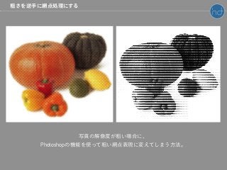 粗さを逆手に網点処理にする
写真の解像度が粗い場合に、
Photoshopの機能を使って粗い網点表現に変えてしまう方法。
 
