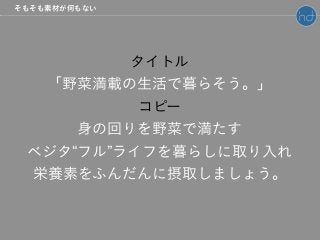 タイトル
「野菜満載の生活で暮らそう。」
コピー
身の回りを野菜で満たす
ベジタ フル ライフを暮らしに取り入れ
栄養素をふんだんに摂取しましょう。
そもそも素材が何もない
 
