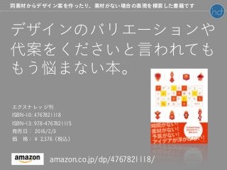 エクスナレッジ刊
ISBN-10: 4767821118
ISBN-13: 978-4767821115
発売日： 2016/2/3
価 格：￥ 2,376（税込）
デザインのバリエーションや
代案をくださいと言われても
もう悩まない本。
amazon.co.jp/dp/4767821118/
同素材からデザイン案を作ったり、素材がない場合の表現を模索した書籍です
 