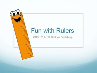 Fun with Rulers
GRD 131 & 132 Desktop Publishing
 