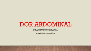 DOR ABDOMINAL
DINÂMICA TEÓRICO PRÁTICA
ATIVIDADE 15/04/2019
 