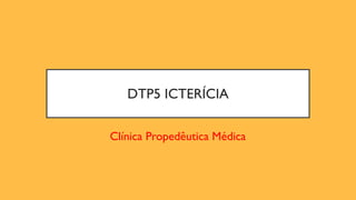 DTP5 ICTERÍCIA
Clínica Propedêutica Médica
 