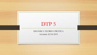 DTP 5
DINÂMICA TEÓRICO PRÁTICA
Atividade 22/04/2019
 