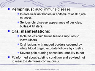 Pemphigus: auto immune disease
Intercellular antibodies in epithelium of skin,oral
mucosa.
Serious chr disease appearance ...