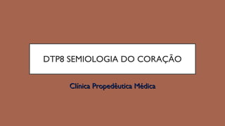 DTP8 SEMIOLOGIA DO CORAÇÃO
Clínica Propedêutica MédicaClínica Propedêutica Médica
 