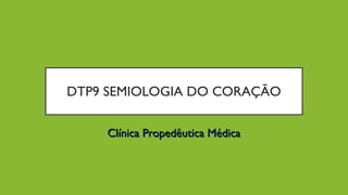 DTP9 SEMIOLOGIA DO CORAÇÃO
Clínica Propedêutica MédicaClínica Propedêutica Médica
 