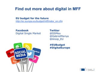 Find out more about digital in MFF
Twitter
@DSMeu
@GabrielMariya
@Ansip_EU
EU budget for the future
http://ec.europa.eu/budget/mff/index_en.cfm
Facebook
Digital Single Market
#EUBudget
#DigitalEurope
 