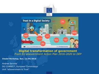 Digital transformation of government
From EU eGovernment Action Plan 2016-2020 to DEP
Citadel Workshop, Bari, 12/04/2019
Andrea Servida
DG CONNECT, European Commission
Unit "eGovernment & Trust"
Andrea.servida@ec.europa.eu
 