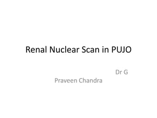 Renal Nuclear Scan in PUJO
Dr G
Praveen Chandra
 