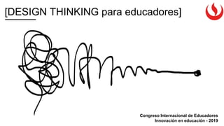 [DESIGN THINKING para educadores]
Congreso Internacional de Educadores
Innovación en educación - 2019
 