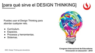 Congreso Internacional de Educadores
Innovación en educación - 2019
Puedes usar el Design Thinking para
abordar cualquier reto.
● Currículum.
● Espacios.
● Procesos y herramientas.
● Sistemas.
[para qué sirve el DESIGN THINKING]
IDEO. Design Thinking para educadores.
 