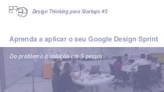 1
Aprenda a aplicar o seu Google Design Sprint
Do problema à solução em 5 passos
Design Thinking para Startups #5
 