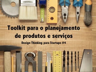 Design Thinking para Startups #4Design Thinking para Startups #4
Toolkit para o planejamento
de produtos e serviços
Design Thinking para Startups #4
 