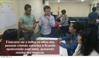 É bacana ver o brilho no olhos das
pessoas criando soluções e ficando
apaixonada pela ideia, querendo
montar seu negócio.
Sunday, May 15, 16
 