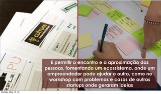 E permitir o encontro e a aproximação das
pessoas, fomentando um ecossistema, onde um
empreendedor pode ajudar o outro, como no
workshop com problemas e casos de outras
startups onde geraram ideias
Sunday, May 15, 16
 