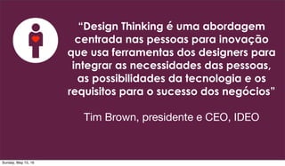 “Design Thinking é uma abordagem
centrada nas pessoas para inovação
que usa ferramentas dos designers para
integrar as necessidades das pessoas,
as possibilidades da tecnologia e os
requisitos para o sucesso dos negócios”
Tim Brown, presidente e CEO, IDEO
Sunday, May 15, 16
 