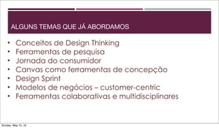 ALGUNS TEMAS QUE JÁ ABORDAMOS
• Conceitos de Design Thinking
• Ferramentas de pesquisa
• Jornada do consumidor
• Canvas como ferramentas de concepção
• Design Sprint
• Modelos de negócios – customer-centric
• Ferramentas colaborativas e multidisciplinares
Sunday, May 15, 16
 