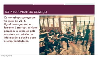 Os workshops começaram
no início de 2015.
Ligada aos grupos de
fomento à startups, a Natalí
percebeu o interesse pelo
assunto e a carência de
informação e auxílio para
os empreendedores.
SÓ PRA CONTAR DO COMEÇO
Sunday, May 15, 16
 