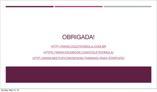 OBRIGADA!
HTTP://WWW.COLETIVOMOLA.COM.BR
HTTPS://WWW.FACEBOOK.COM/COLETIVOMOLA/
HTTP://WWW.MEETUP.COM/DESIGN-THINKING-PARA-STARTUPS/
Sunday, May 15, 16
 