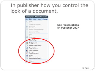 In publisher how you control the look of a document. See Presentations on Publisher 2007 