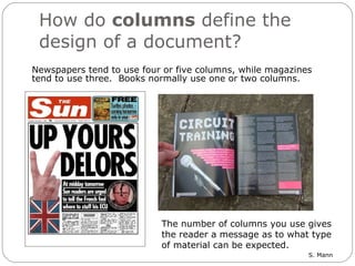 How do  columns  define the design of a document?  Newspapers tend to use four or five columns, while magazines tend to use three.  Books normally use one or two columns.   The number of columns you use gives the reader a message as to what type of material can be expected.  
