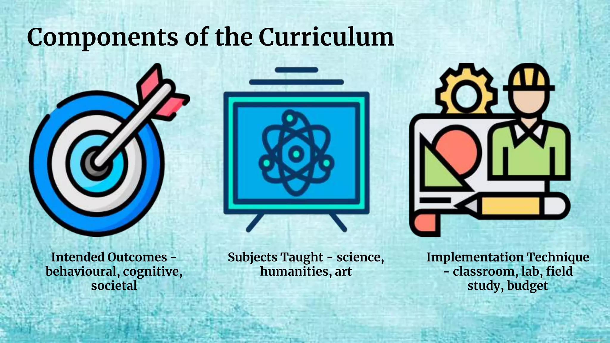 Components of the Curriculum
Intended Outcomes -
behavioural, cognitive,
societal
Subjects Taught - science,
humanities, art
Implementation Technique
- classroom, lab, field
study, budget
 