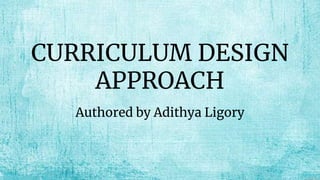 CURRICULUM DESIGN
APPROACH
Authored by Adithya Ligory
 
