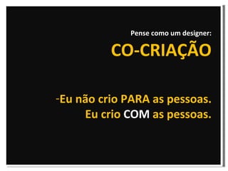 Pense como um designer: CO-CRIAÇÃO Eu não crio PARA as pessoas. Eu crio  COM  as pessoas. 