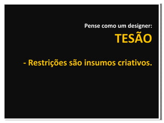 Pense como um designer: TESÃO - Restrições são insumos criativos. 