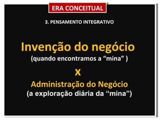 3. PENSAMENTO INTEGRATIVO Invenção do negócio  (quando encontramos a “mina” ) x  Administração do Negócio (a exploração diária da “mina”) ERA CONCEITUAL 