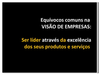 Equívocos comuns na  VISÃO DE EMPRESAS: Ser líder  através  da  excelência  dos seus produtos e serviços  