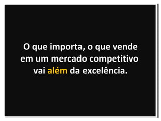 O que importa, o que vende em um mercado competitivo  vai  além  da excelência. 