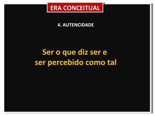 4. AUTENCIDADE Ser o que diz ser e  ser percebido como tal ERA CONCEITUAL 