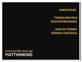 FIATTHINKING SIMPLIFICAR.  TRABALHAR PELA DESCONTINUIDADE. AGIR DE FORMA  RÁPIDA E DECISIVA. Como um líder deve agir 