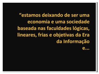 “ estamos deixando de ser uma economia e uma sociedade baseada nas faculdades lógicas, lineares, frias e objetivas da Era da Informação e... 