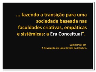 ... fazendo a transição para uma sociedade baseada nas faculdades criativas, empáticas e sistêmicas: a  Era Conceitual ”.  Daniel Pink em  A Revolução do Lado Direito do Cérebro, 